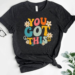 you got this shirt, teacher shirt, motivationa shirt, test day shirt, teacher appreciation, mental health shirt, teacher