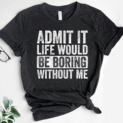 admit it life would be boring without me shirt, funny saying shirt, sarcastic shirt, funny shirt, sarcasm shirt, fathers