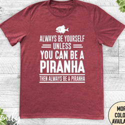 always be yourself unless you can be a piranha then always be a piranha, unisex shirt, piranha shirt, funny piranha gift