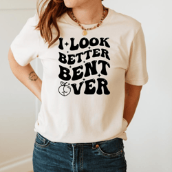 i look better bent over, bent over, funny shirt, sarcastic shirt, trending shirt, funny women shirt, adult humor shirt,