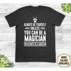 always be yourself unless you can be a magician then always be a magician, unisex shirt, magician shirt, magician gift