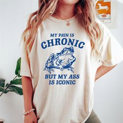 my pain is chronic but my ass iconic t shirt, meme t shirt, funny t shirt, frog t shirt, weird t shirt, unisex