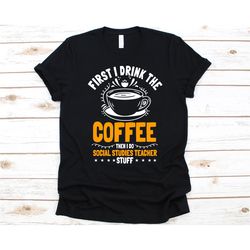 first i drink the coffee shirt, cool social studies teacher design, educator, social studies, history, geography, econom