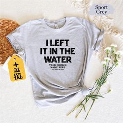 personalized i left it in the water shirt, religious shirt, jesus shirt, christian shirt, church shirt, bible verse shir