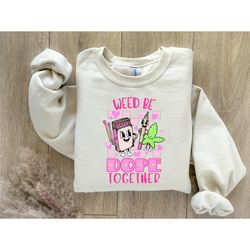 valentines day stoner sweatshirt / weed be dope together / stoner couple / smoke weed / valentines gift for her