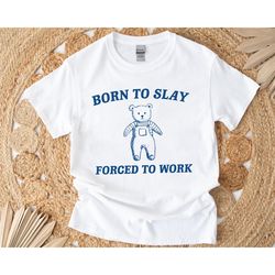 born to slay forced to work shirt, retro cartoon shirt, funny meme shirt, funny bear shirt, funny gift shirt, arcastic t