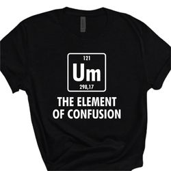 um the element of confusion shirt, adults funny t-shirt, novelty t-shirt, science tee, chemistry lover tee gift