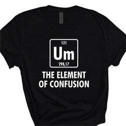 um the element of confusion shirt, novelty t-shirts, funny t-shirt, birthday gift tee, element shirt, sarcastic tee