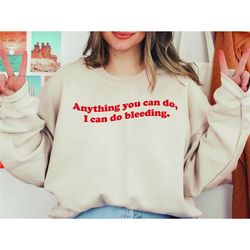 anything you can do i can do bleeding shirt, feminism sweatshirt, feminist shirt, girl power shirt, feminist sweatshirt,