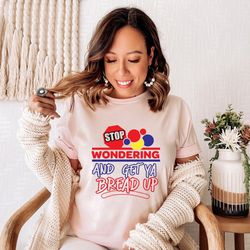 stop wondering and get ya bread up, funny sarcastic shirt, adult humor shirt, humorous shirt, sarcasm shirt, attitude sh