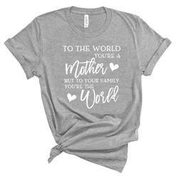 to the world you are a mother but to your family you are the world shirt, mothers day shirt, mothers day gift, mothers d