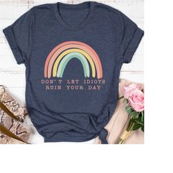 don't let idiots ruin your day, rainbow tee, funny shirt, adult humor shirt, rainbow shirt, sarcasm shirt