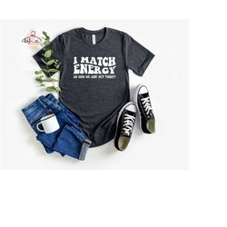 i match energy so how we gon' act today shirt, i match energy tee, sarcastic shirt, positive energy shirt, funny saying