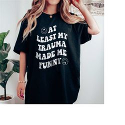 at least my trauma made me funny mental health shirt ptsd shirt anxiety depression adhd therapy shirt therapist gift sch
