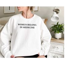 women belong in medicine sweatshirt feminist sweatshirt feminist shirt equality shirt human rights shirt nurse shirt doc