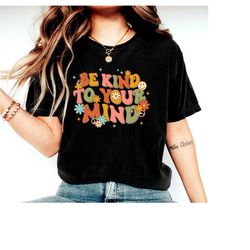 be kind to your mind shirt, mental health awareness, therapist shirt, mental health shirt, inspirational shirt, mental h