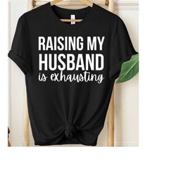 raising my husband is exhausting shirt, funny wife shirt, funny saying husband shirt, sarcastic wife shirt, funny gifts