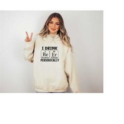 i drink beer periodically hoodie, beer lover gift, beer gift, funny beer hoodie, science hoodie, periodic table hoodie,