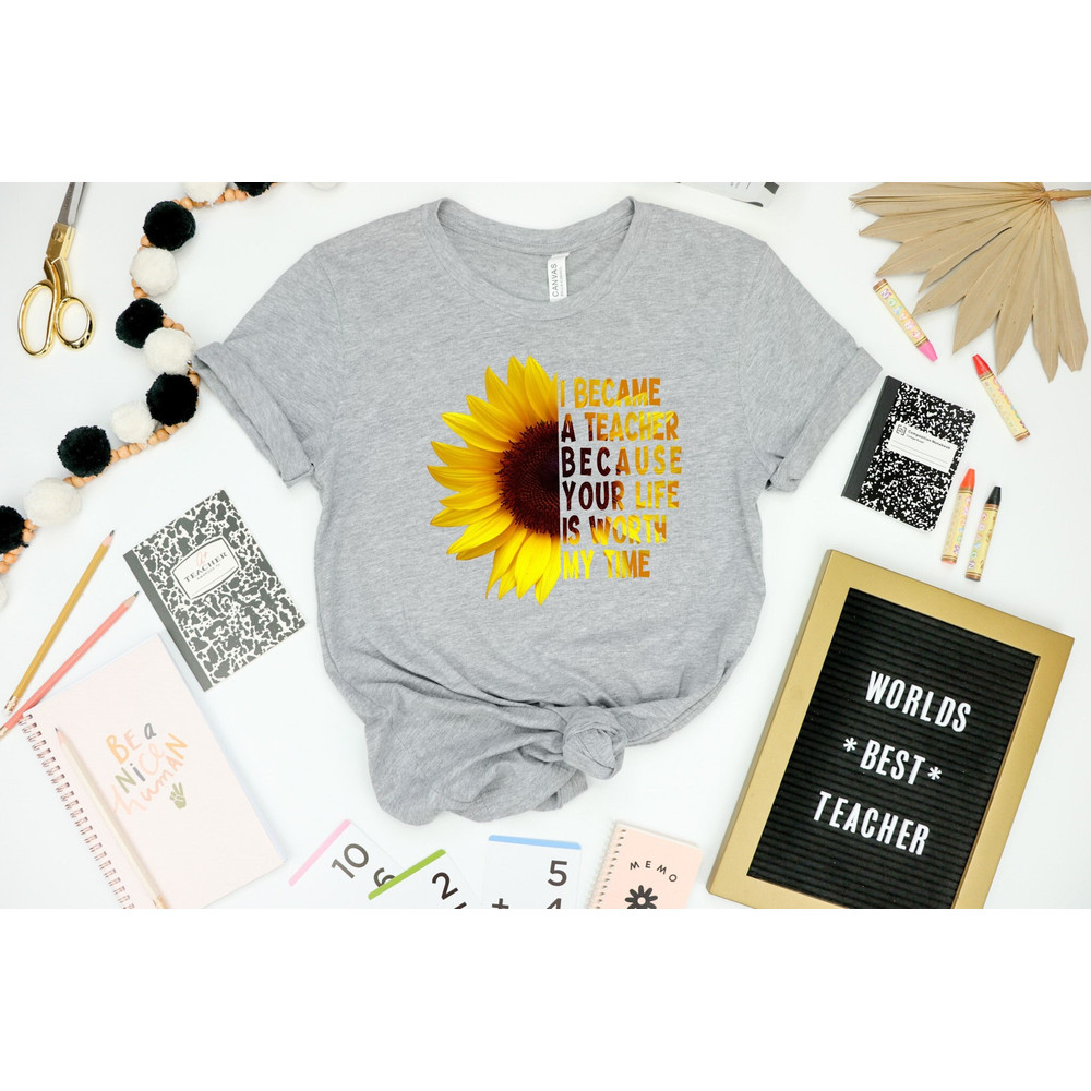 I Become A Teacher Because Your Life Is Worth My Time Shirt, Teacher Sunflower Shirt, Teacher Shirt, Teacher Life Shirt, Teacher Day Shirt 1.jpg