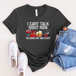 i cant talk right now im doing hot dad stuff shirt, dad life shirt, best dad ever shirt, best father shirt, fathers day