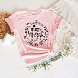 its all a mess the house the car the kids my hair my shirt my life shirt, mom life shirt, new mom shirt, happy mothers d