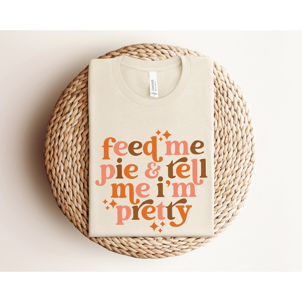 Feed Me Pie And Tell Me I'm Pretty Shirt, Thanksgiving Shirt, Thanksgiving Outfit, Fall Shirt, Turkey Day, Thanksgiving Gifts, Grateful.jpg