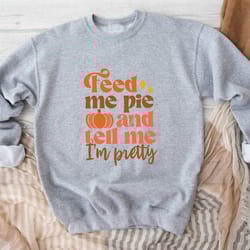 feed me pie and tell me im pretty sweatshirt, thanksgiving sweatshirt, fall pumpkin sweater, hello autumn sweatshirt, th