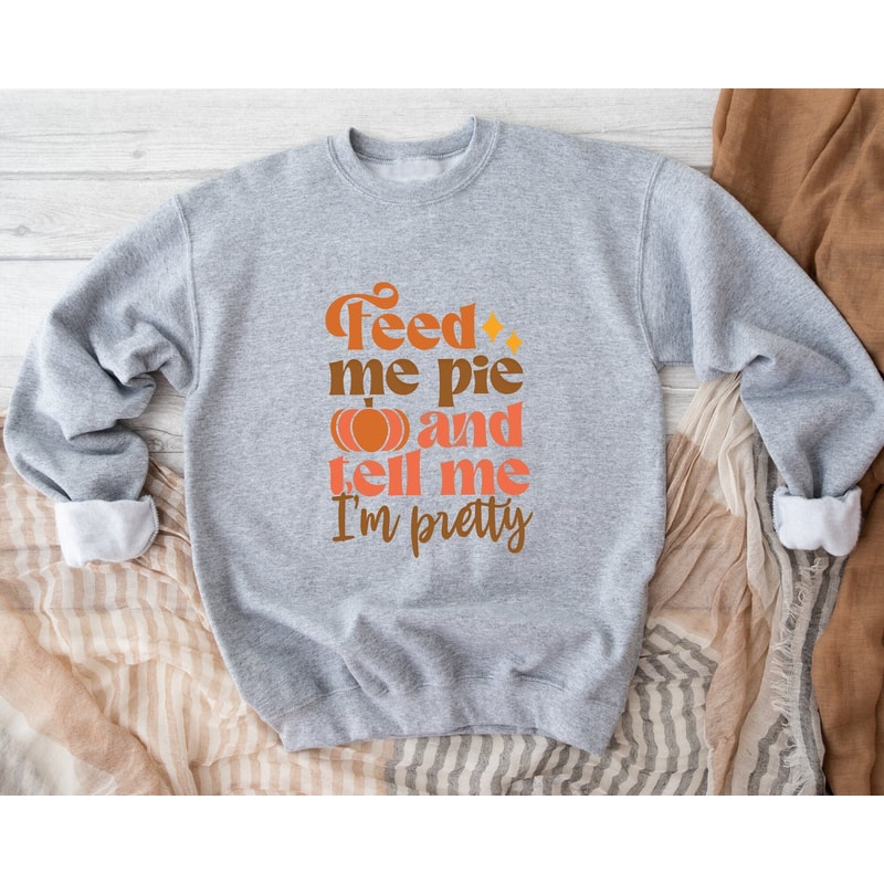Feed Me Pie And Tell Me I'm Pretty Sweatshirt, Thanksgiving Sweatshirt, Fall Pumpkin Sweater, Hello Autumn Sweatshirt, Thanksgiving Gift.jpg