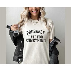 probably late for something shirt, late for something tee, funny quotes shirt, sarcastic shirt, funny shirt, funny sarca