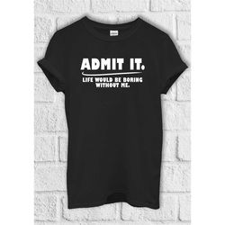 admit it t shirtlife would be boring without me hoodie sweatshirt baseball pullover men women unisex baggy boyfriend shi