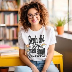 funny math teacher shirt, bruh did you even show your work shirt, teacher shirt, teacher appreciation, cute teacher shir