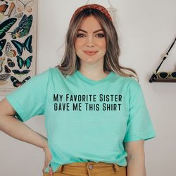 my favorite sister bought me this shirt,funny t-shirt, gave me this shirt, sister shirt
