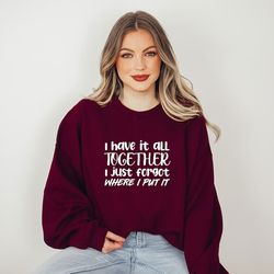 i have it all together i just forgot where i put it, funny sweatshirt, sarcastic sweatshirt, funny quote shirt