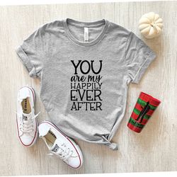 you are my happily ever after shirt/ newlywed shirt, honeymoon shirt, anniversary shirt, shirt for her, wedding shirt