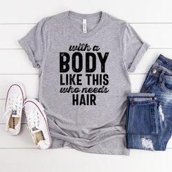 with a body like this who needs hair shirt, funny baldness shirt, hair loss tee, gift for bald friends, adult humor shir
