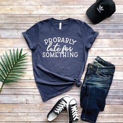 probably late for something shirt, always late shirt, funny shirt, gift for wife, funny mom shirt, sarcastic shirt