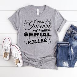 you inspire my inner serial killer shirt, sarcastic shirt, introvert shirt, humor graphic, birthday gift, gift for her,