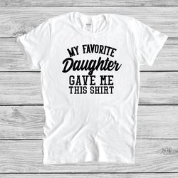 my favorite daugther gave me this shirt - fathers day gift - from daugther to dad - daugther to father gift - gift for d