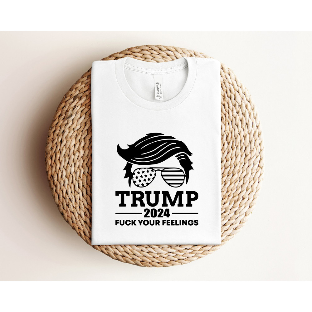 Fuck Your Feelings Shirt, Pro Trump Shirt, Trump Shirt, Trump 2024, Funny Political Election Shirt, Gift For Republican, Patriotic Shirt.jpg