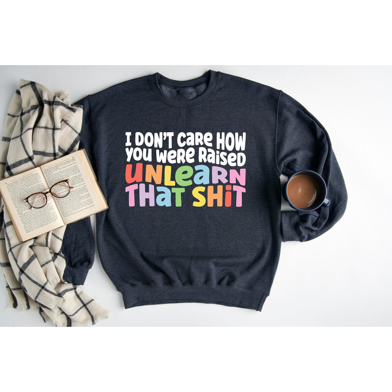 I Don't Care How You Were Raised Unlearn That Shit Hoodie, Equal Rights Sweatshirt, Support LGBTQ Sweatshirt, LGBTQ Sweater, Pride Pullover.jpg