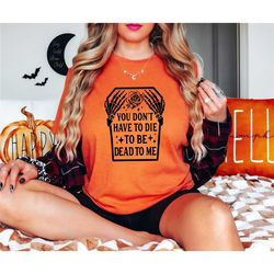 you don't have to die to be dead to me dead skeleton sweatshirt, halloween skeleton t-shirt, halloween gift, halloween s