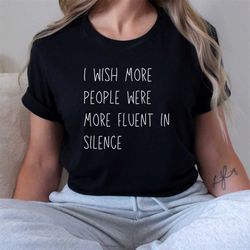 i wish more people were fluent in silence shirt | funny sarcastic quote shirt | sarcasm shirt | funny shirt | intrusive