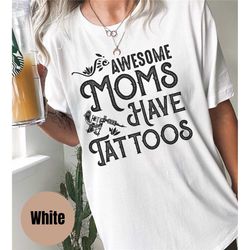 awesome moms have tattoos shirt, tattoo shirt, gift for cool mom, cool mom, mothers day, girls with tattoos, funny mothe