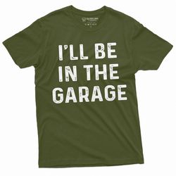 mens garage mechanic funny t-shirt fathers day dad husband grandpa i'll be in the garage tee christmas funny gifts