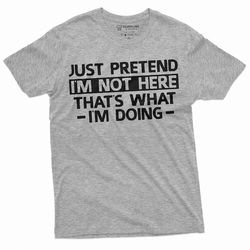 men's just pretend i am not here t-shirt funny tee shirt sarcastic sarcasm humorous tee shirt birthday gift funny saying