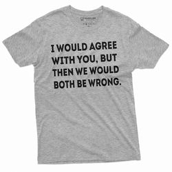 funny i would agree with you t-shirt sarcastic sarcasm birthday gift shirt for him mens womens saying tee gift shirt
