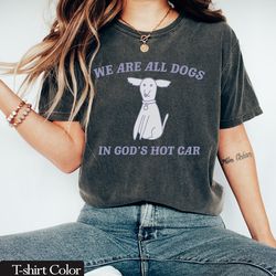 comfort colors we are all dogs in god's hot car t shirt funny meme tee shirt