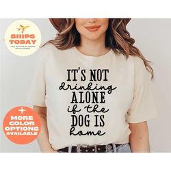 its not drinking alone if the dog is home shirt, dog lover tshirt, dog quote t shirt, dog t-shirt, fur mama shirt, dog o