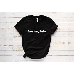 your loss babe t-shirt, ex boyfriend shirt, ex girlfriend shirt, single shirt, single life shirt, break-up t-shirt, brea