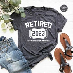 retired 2023 shirt, retired t shirt, retirement shirts, retirement party tee, funny retired shirt, not my problem anymor